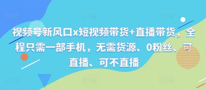 视频号新风口x短视频带货+直播带货，全程只需一部手机，无需货源、0粉丝、可直播、可不直播-富爸爸项目圈