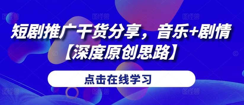 短剧推广干货分享，音乐+剧情【深度原创思路】-富爸爸项目圈