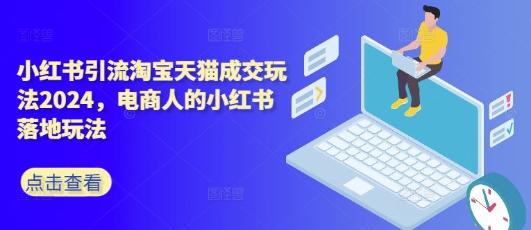小红书引流淘宝天猫成交玩法2024，电商人的小红书落地玩法-富爸爸项目圈