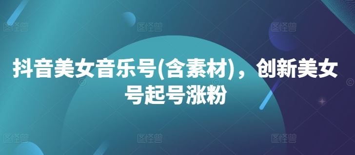 抖音美女音乐号(含素材)，创新美女号起号涨粉-富爸爸项目圈