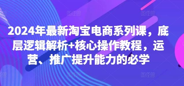 2024年最新淘宝电商系列课，底层逻辑解析+核心操作教程，运营、推广提升能力的必学-富爸爸项目圈