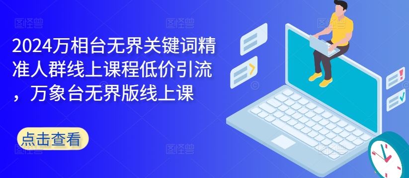 2024万相台无界关键词精准人群线上课程低价引流 ，万象台无界版线上课-富爸爸项目圈