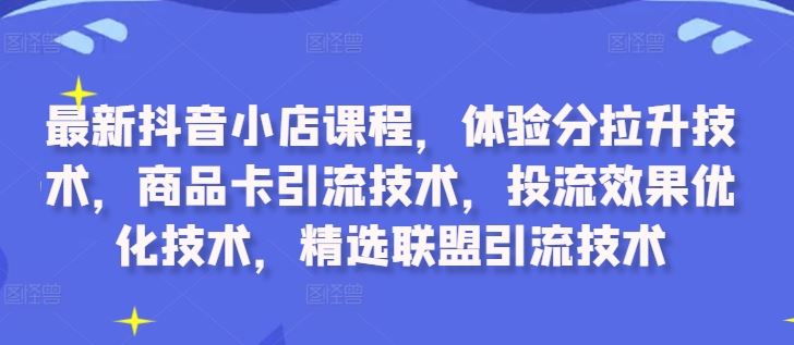 最新抖音小店课程，体验分拉升技术，商品卡引流技术，投流效果优化技术，精选联盟引流技术-富爸爸项目圈
