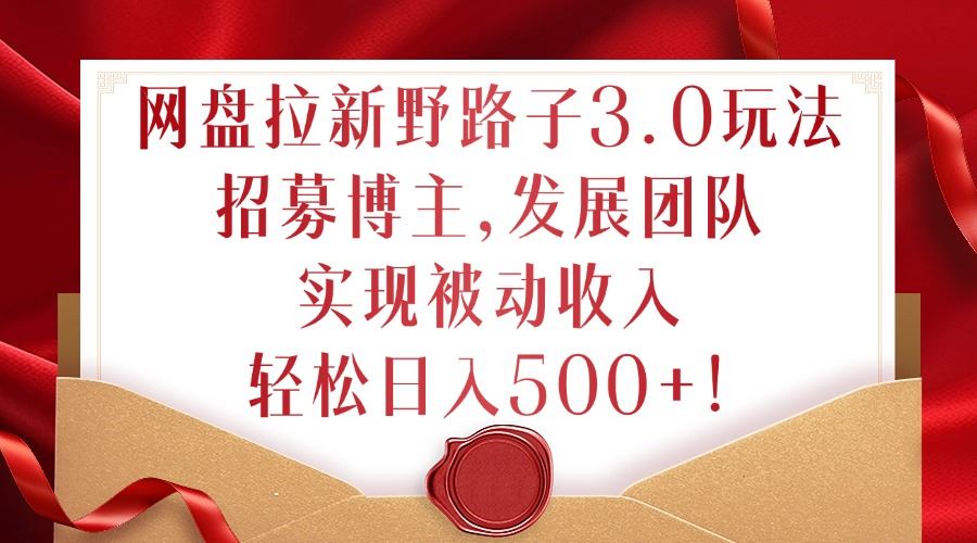 网盘拉新野路子3.0玩法，招募博主，发展团队，实现被动收入，轻松日入500+【揭秘】-富爸爸项目圈