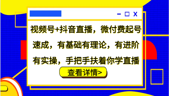 视频号+抖音直播，微付费起号速成，有基础有理论，有进阶有实操，手把手扶着你学直播-富爸爸项目圈