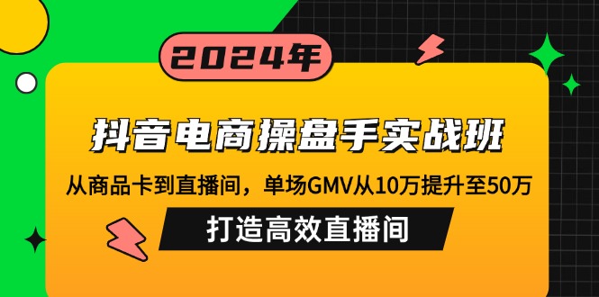 （12845期）抖音电商操盘手实战班：从商品卡到直播间，单场GMV从10万提升至50万，…-富爸爸项目圈