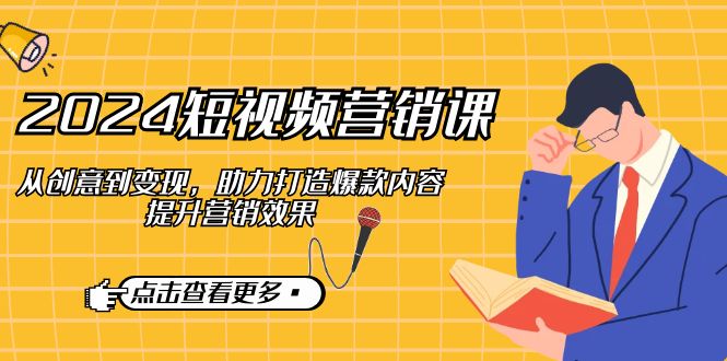 （12846期）2024短视频-营销课：从创意到变现，助力打造爆款内容，提升营销效果-富爸爸项目圈