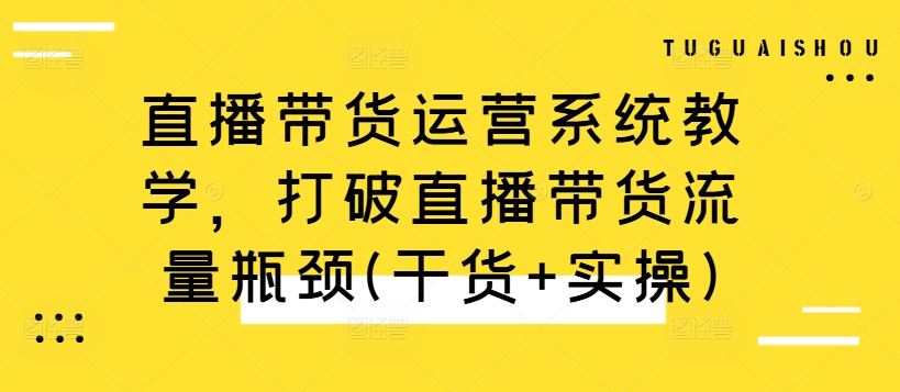 直播带货运营系统教学，打破直播带货流量瓶颈(干货+实操)-富爸爸项目圈