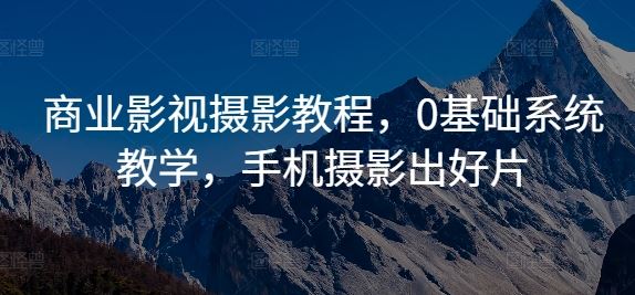 商业影视摄影教程，0基础系统教学，手机摄影出好片-富爸爸项目圈