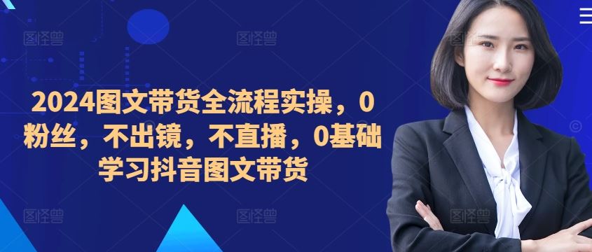 ​​​​​​2024图文带货全流程实操，0粉丝，不出镜，不直播，0基础学习抖音图文带货-富爸爸项目圈