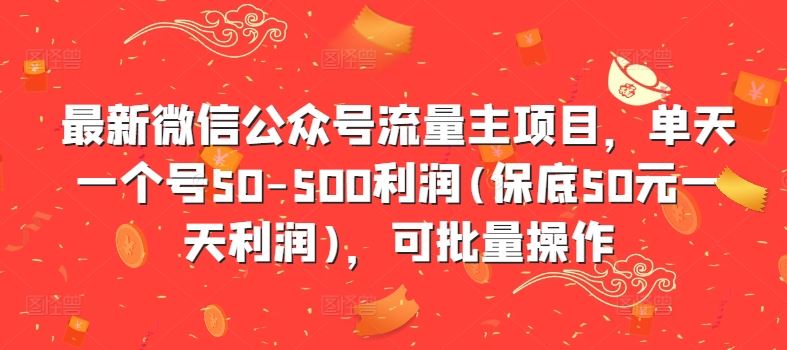 最新微信公众号流量主项目，单天一个号50-500利润(保底50元一天利润)，可批量操作-富爸爸项目圈