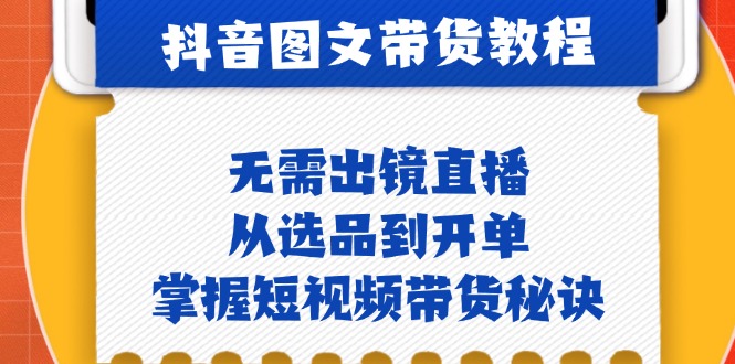 抖音图文&带货实操：无需出镜直播，从选品到开单，掌握短视频带货秘诀-富爸爸项目圈