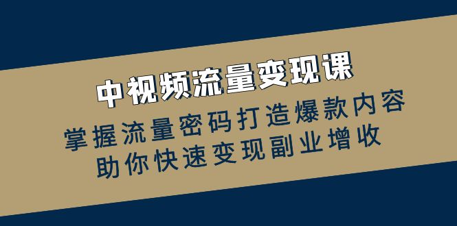 （12864期）中视频流量变现课：掌握流量密码打造爆款内容，助你快速变现副业增收-富爸爸项目圈