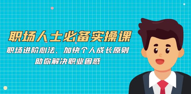 职场人士必备实操课：职场进阶心法、加快个人成长原则，助你解决职业困惑-富爸爸项目圈