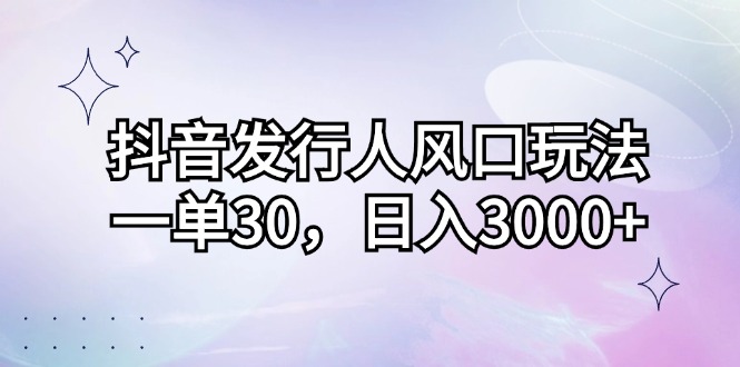 （12874期）抖音发行人风口玩法，一单30，日入3000+-富爸爸项目圈