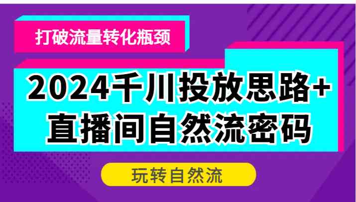2024千川投放思路+直播间自然流密码，打破流量转化瓶颈，玩转自然流-富爸爸项目圈