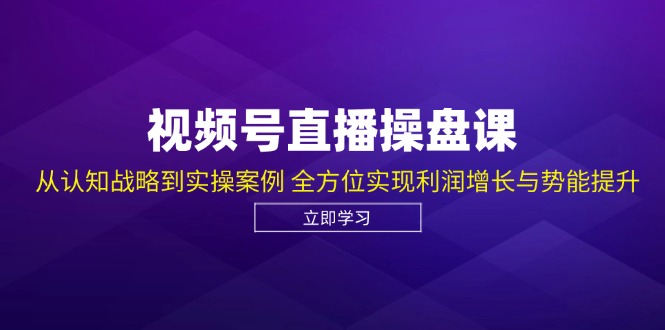 视频号直播操盘课，从认知战略到实操案例 全方位实现利润增长与势能提升-富爸爸项目圈