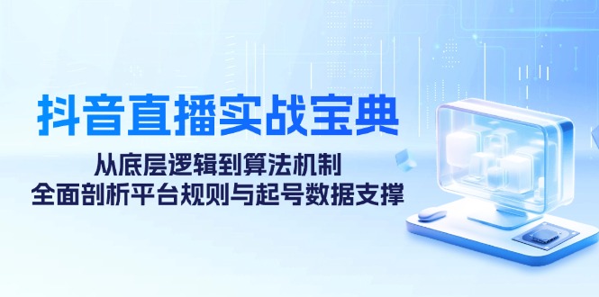 抖音直播实战宝典：从底层逻辑到算法机制，全面剖析平台规则与起号数据支撑-富爸爸项目圈