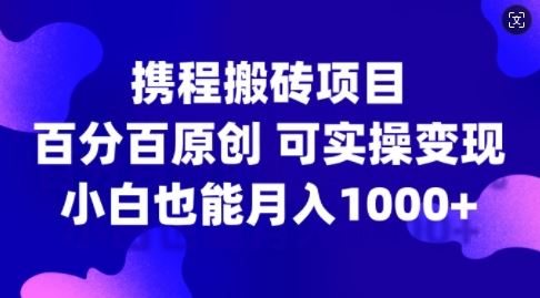 携程搬砖项目，百分百原创，可实操变现，新手小白月入1k+【揭秘】-富爸爸项目圈