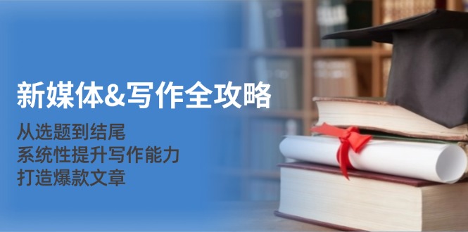 新媒体写作全攻略：从选题到结尾，系统性提升写作能力，打造爆款文章-富爸爸项目圈