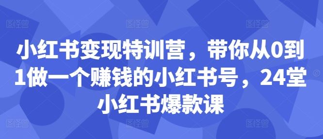小红书变现特训营，带你从0到1做一个赚钱的小红书号，24堂小红书爆款课-富爸爸项目圈