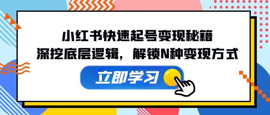 （12896期）小红书快速起号变现秘籍：深挖底层逻辑，解锁N种变现方式-富爸爸项目圈