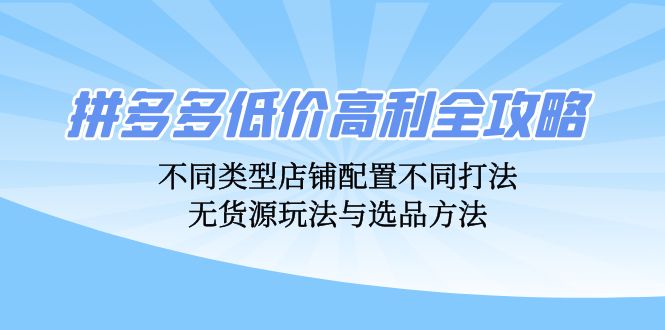 （12897期）拼多多低价高利全攻略：不同类型店铺配置不同打法，无货源玩法与选品方法-富爸爸项目圈