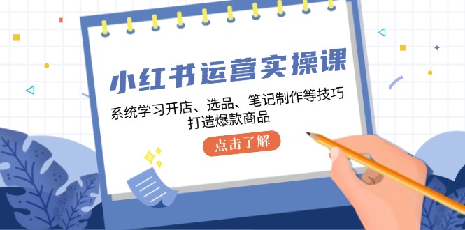 小红书运营实操课，系统学习开店、选品、笔记制作等技巧，打造爆款商品-富爸爸项目圈
