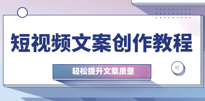 （12900期）短视频文案创作教程：从钉子思维到实操结构整改，轻松提升文案质量-富爸爸项目圈