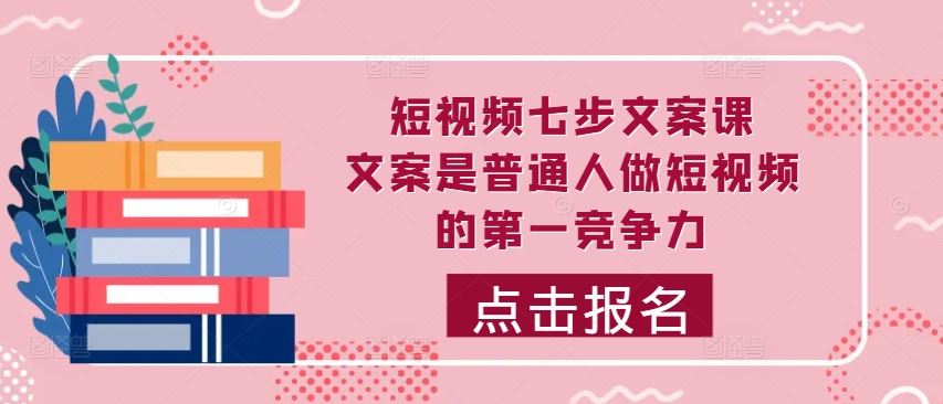 短视频七步文案课，文案是普通人做短视频的第一竞争力，如何写出划不走的文案-富爸爸项目圈