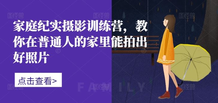 家庭纪实摄影训练营，教你在普通人的家里能拍出好照片-富爸爸项目圈