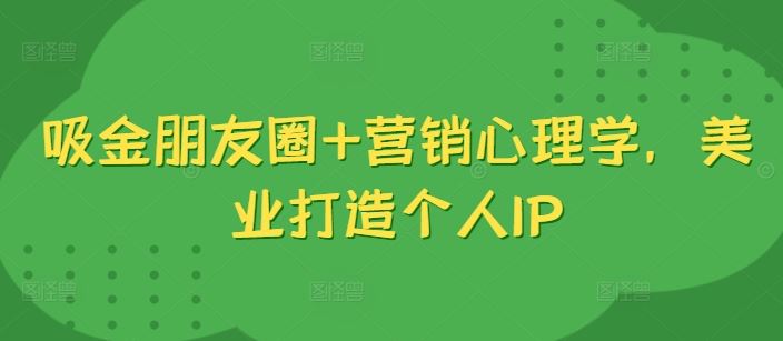 吸金朋友圈+营销心理学，美业打造个人IP-富爸爸项目圈