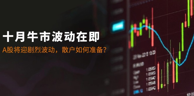 十月牛市波动在即：A股将迎剧烈波动，散户如何准备？-富爸爸项目圈