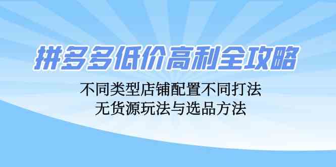 拼多多低价高利全攻略：不同类型店铺配置不同打法，无货源玩法与选品方法-富爸爸项目圈