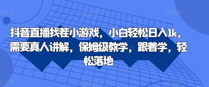 抖音直播找茬小游戏，小白轻松日入1k，需要真人讲解，保姆级教学，跟着学，轻松落地【揭秘】-富爸爸项目圈