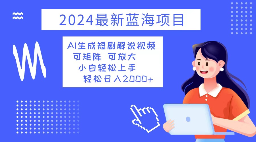 （12906期）2024最新蓝海项目 AI生成短剧解说视频 小白轻松上手 日入2000+-富爸爸项目圈