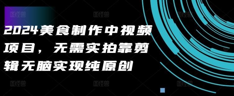 2024美食制作中视频项目，无需实拍靠剪辑无脑实现纯原创-富爸爸项目圈