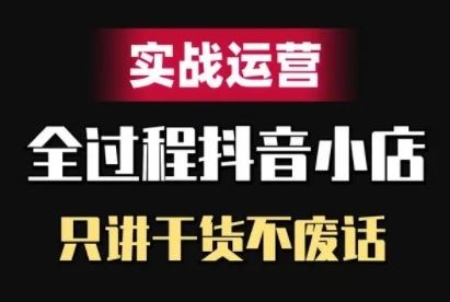 抖音小店精细化实战运营，只讲干货不废话-富爸爸项目圈