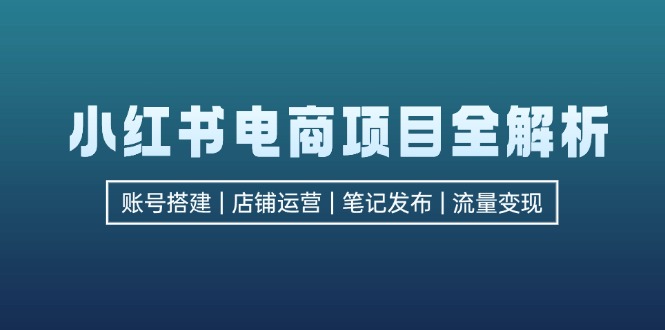 （12915期）小红书电商项目全解析，包括账号搭建、店铺运营、笔记发布  实现流量变现-富爸爸项目圈