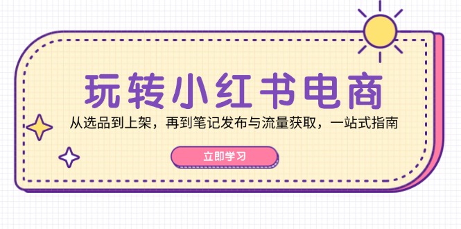 （12916期）玩转小红书电商：从选品到上架，再到笔记发布与流量获取，一站式指南-富爸爸项目圈