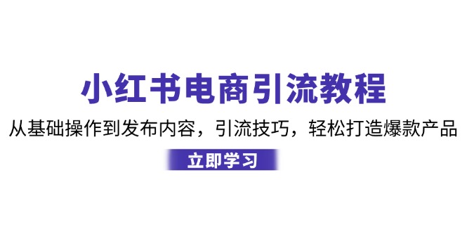 小红书电商引流教程：从基础操作到发布内容，引流技巧，轻松打造爆款产品-富爸爸项目圈