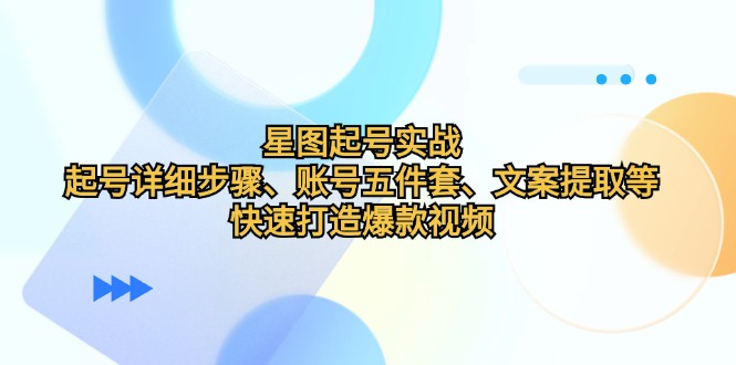 星图起号实战：起号详细步骤、账号五件套、文案提取等，快速打造爆款视频-富爸爸项目圈