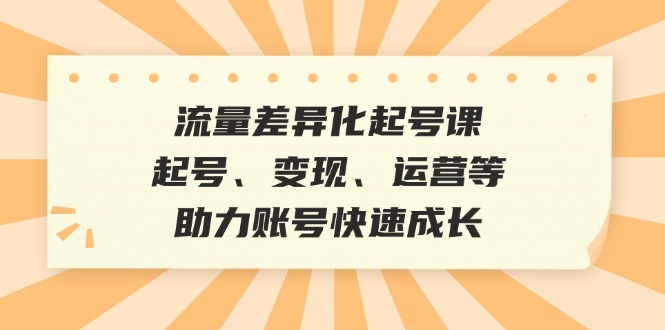 流量差异化起号课：起号、变现、运营等，助力账号快速成长-富爸爸项目圈