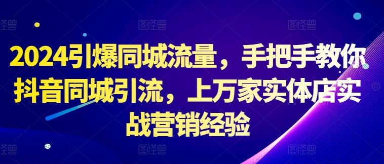 2024引爆同城流量，手把手教你抖音同城引流，上万家实体店实战营销经验-富爸爸项目圈