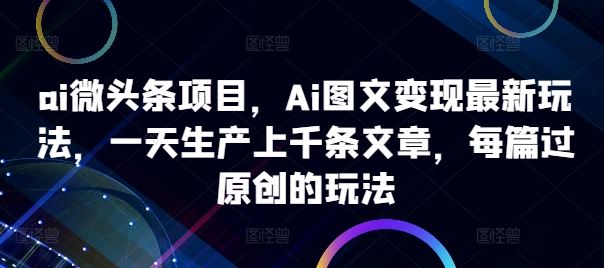 ai微头条项目，Ai图文变现最新玩法，一天生产上千条文章，每篇过原创的玩法-富爸爸项目圈