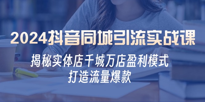 （12927期）2024抖音同城引流实战课：揭秘实体店千城万店盈利模式，打造流量爆款-富爸爸项目圈