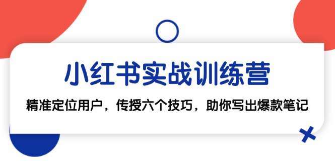 （12925期）小红书实战训练营：精准定位用户，传授六个技巧，助你写出爆款笔记-富爸爸项目圈