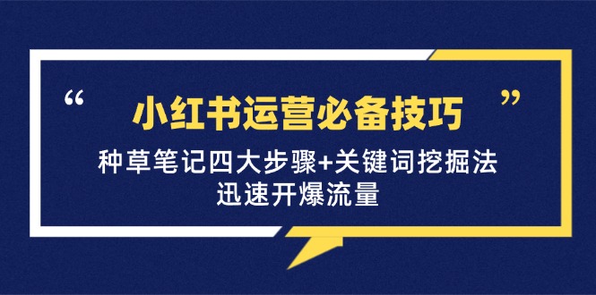 （12926期）小红书运营必备技巧，种草笔记四大步骤+关键词挖掘法：迅速开爆流量-富爸爸项目圈