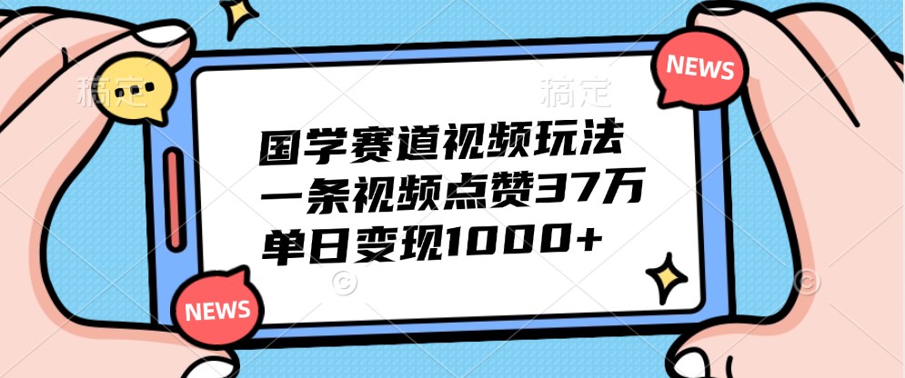 国学赛道视频玩法，一条视频点赞37万，单日变现1000+-富爸爸项目圈