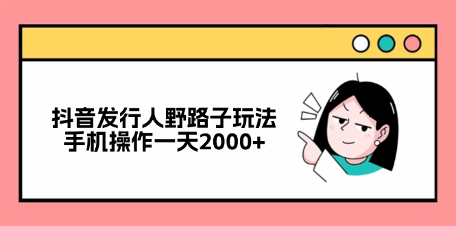 （12929期）抖音发行人野路子玩法，手机操作一天2000+-富爸爸项目圈
